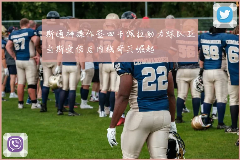 斯通神操作签回卡佩拉助力球队亚当斯受伤后内线奇兵崛起