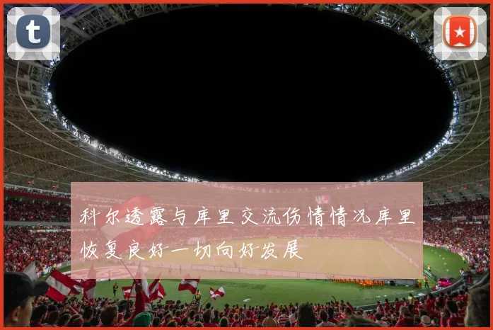 科尔透露与库里交流伤情情况库里恢复良好一切向好发展
