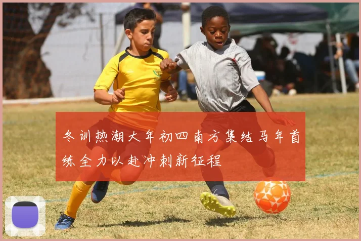 冬训热潮大年初四南方集结马年首练全力以赴冲刺新征程