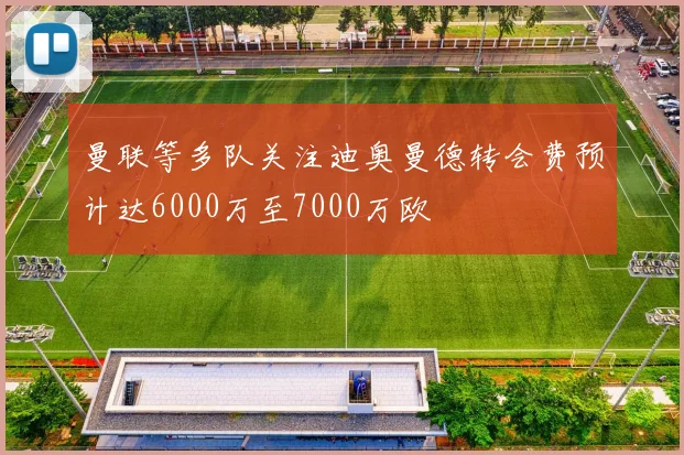 曼联等多队关注迪奥曼德转会费预计达6000万至7000万欧