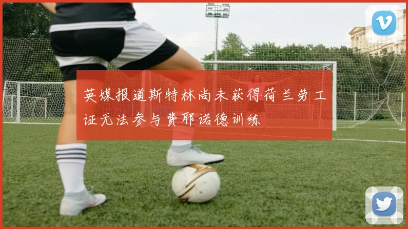 英媒报道斯特林尚未获得荷兰劳工证无法参与费耶诺德训练