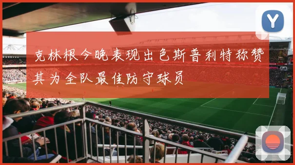 克林根今晚表现出色斯普利特称赞其为全队最佳防守球员