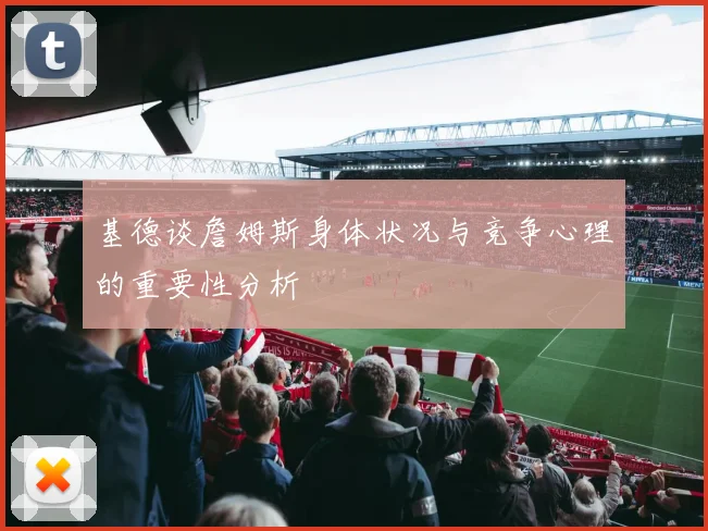 基德谈詹姆斯身体状况与竞争心理的重要性分析