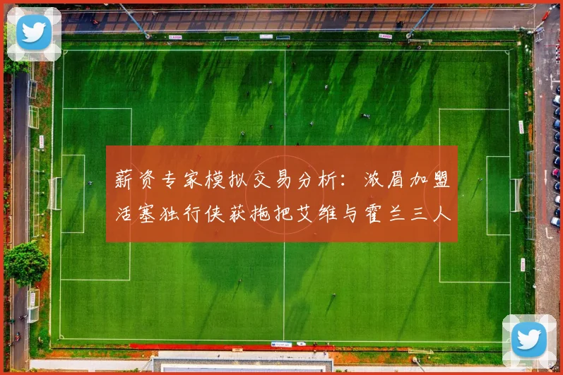 薪资专家模拟交易分析：浓眉加盟活塞独行侠获拖把艾维与霍兰三人组合