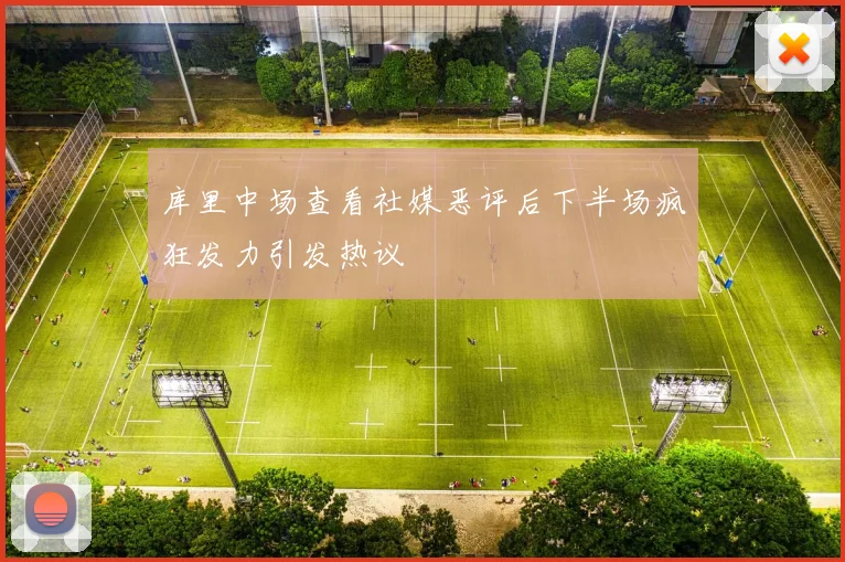 库里中场查看社媒恶评后下半场疯狂发力引发热议
