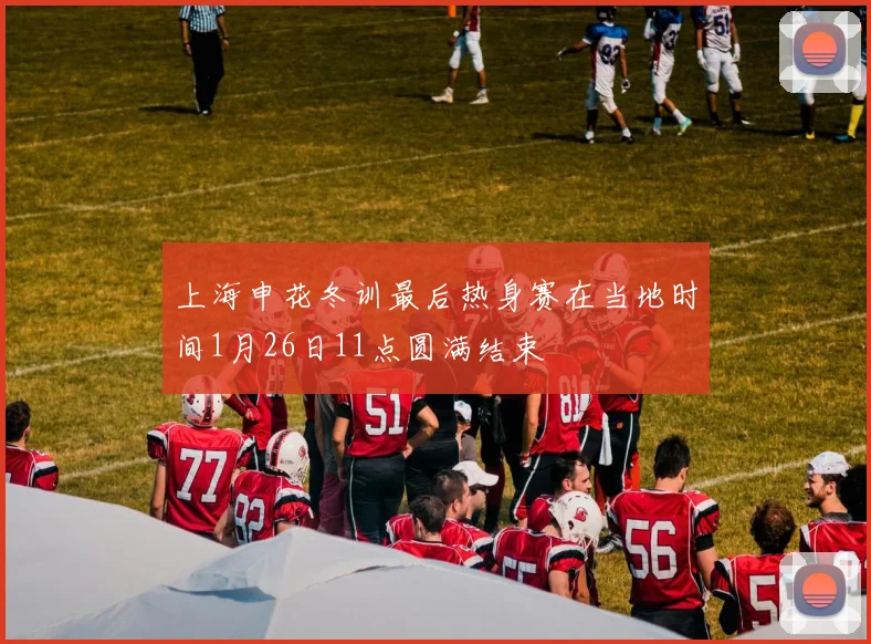 上海申花冬训最后热身赛在当地时间1月26日11点圆满结束
