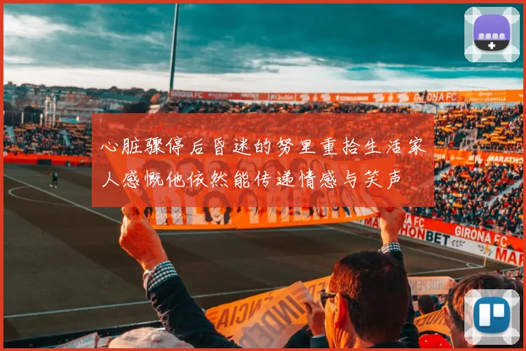 心脏骤停后昏迷的努里重拾生活家人感慨他依然能传递情感与笑声
