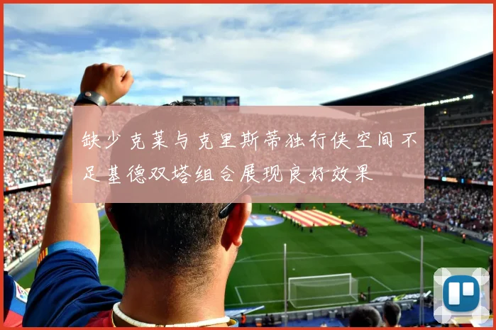 缺少克莱与克里斯蒂独行侠空间不足基德双塔组合展现良好效果