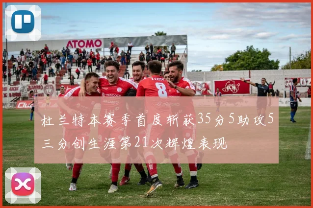 杜兰特本赛季首度斩获35分5助攻5三分创生涯第21次辉煌表现