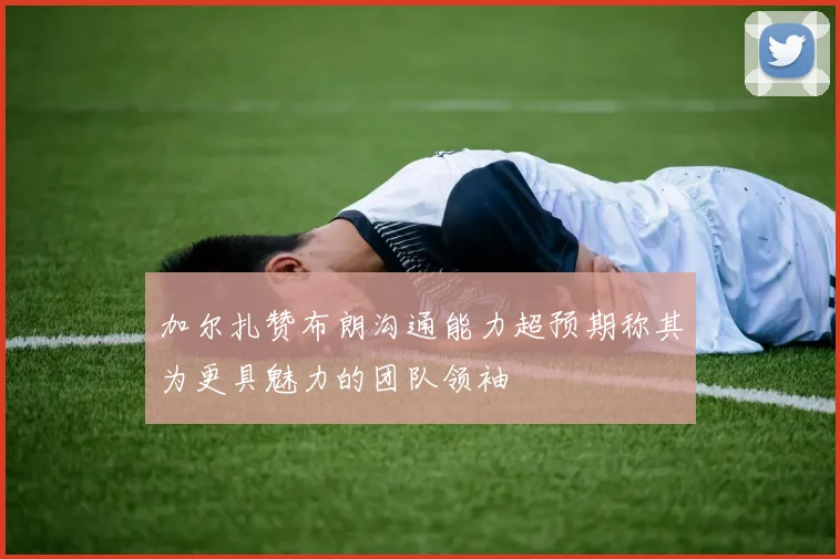 加尔扎赞布朗沟通能力超预期称其为更具魅力的团队领袖