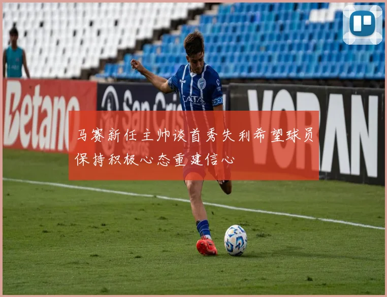 马赛新任主帅谈首秀失利希望球员保持积极心态重建信心