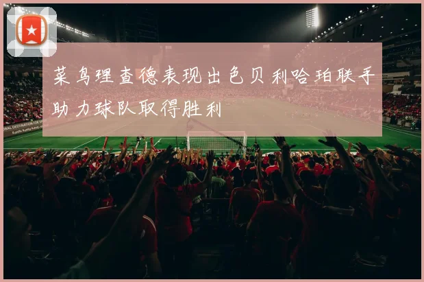 菜鸟理查德表现出色贝利哈珀联手助力球队取得胜利
