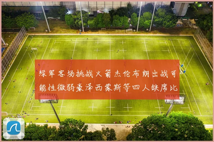 绿军客场挑战火箭杰伦布朗出战可能性微弱豪泽西蒙斯等四人缺席比赛