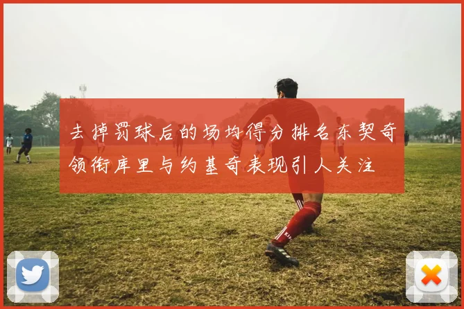 去掉罚球后的场均得分排名东契奇领衔库里与约基奇表现引人关注