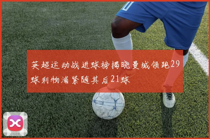 英超运动战进球榜揭晓曼城领跑29球利物浦紧随其后21球