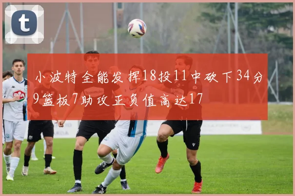 小波特全能发挥18投11中砍下34分9篮板7助攻正负值高达17