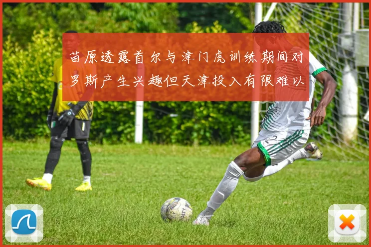 苗原透露首尔与津门虎训练期间对罗斯产生兴趣但天津投入有限难以引进