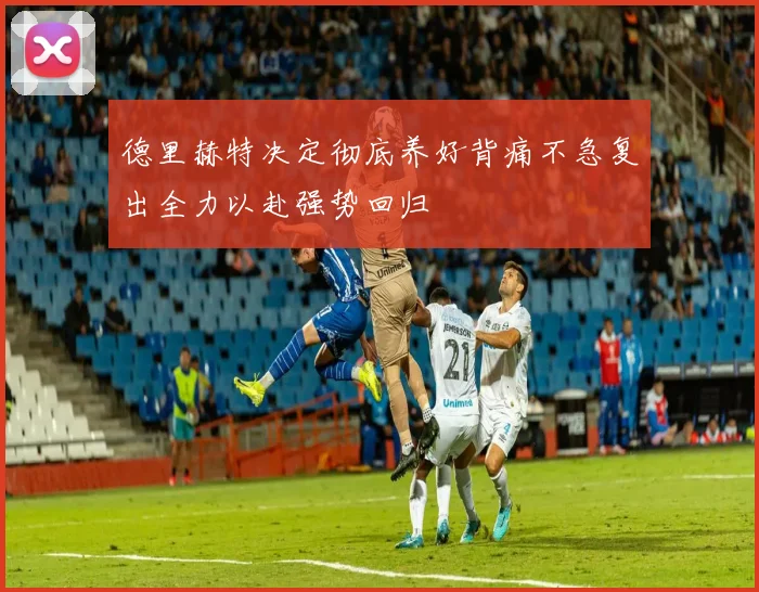 德里赫特决定彻底养好背痛不急复出全力以赴强势回归