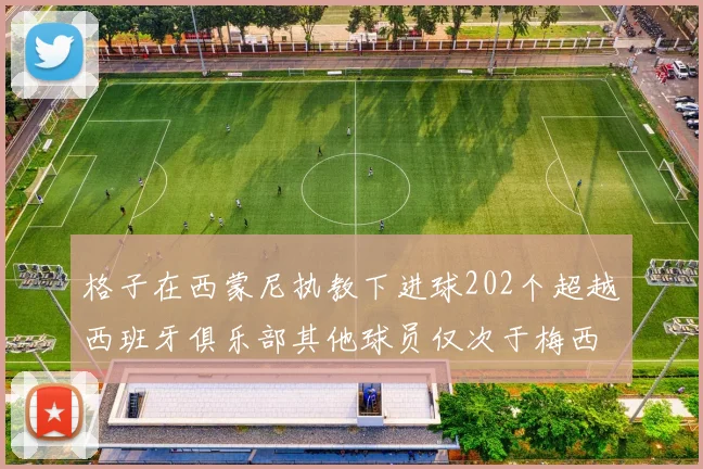 格子在西蒙尼执教下进球202个超越西班牙俱乐部其他球员仅次于梅西
