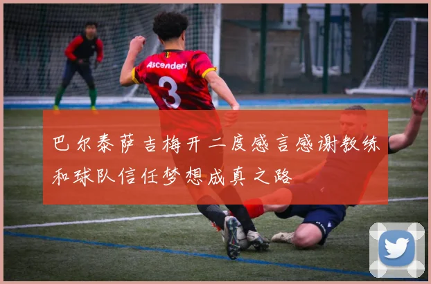 巴尔泰萨吉梅开二度感言感谢教练和球队信任梦想成真之路
