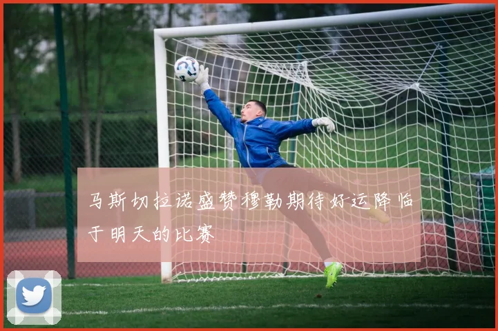 马斯切拉诺盛赞穆勒期待好运降临于明天的比赛