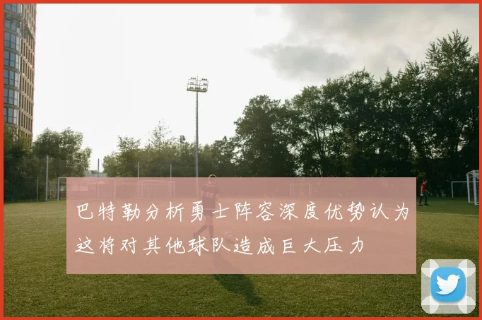 巴特勒分析勇士阵容深度优势认为这将对其他球队造成巨大压力