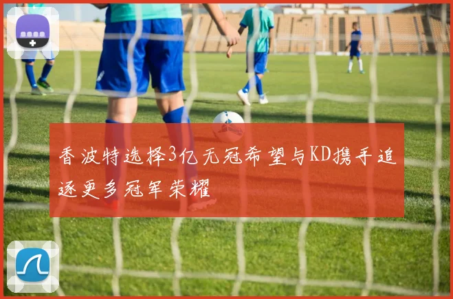 香波特选择3亿无冠希望与KD携手追逐更多冠军荣耀