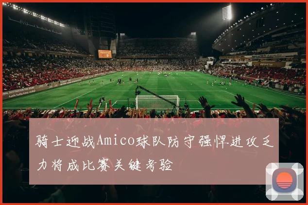 骑士迎战Amico球队防守强悍进攻乏力将成比赛关键考验