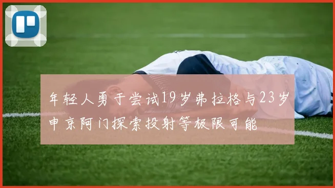 年轻人勇于尝试19岁弗拉格与23岁申京阿门探索投射等极限可能