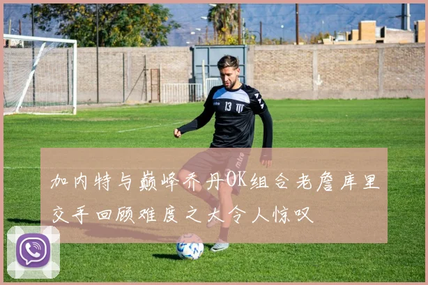 加内特与巅峰乔丹OK组合老詹库里交手回顾难度之大令人惊叹