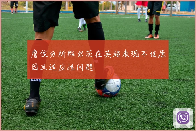 詹俊分析维尔茨在英超表现不佳原因及适应性问题