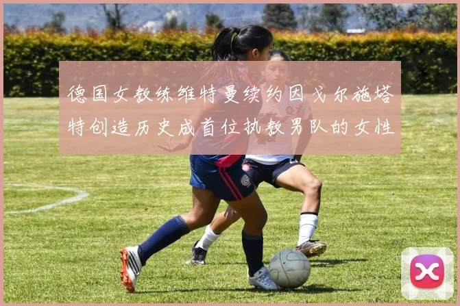 德国女教练维特曼续约因戈尔施塔特创造历史成首位执教男队的女性教练
