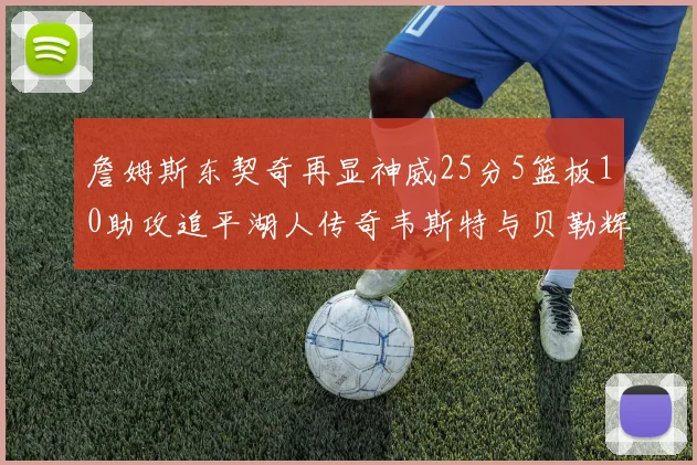詹姆斯东契奇再显神威25分5篮板10助攻追平湖人传奇韦斯特与贝勒辉煌成就