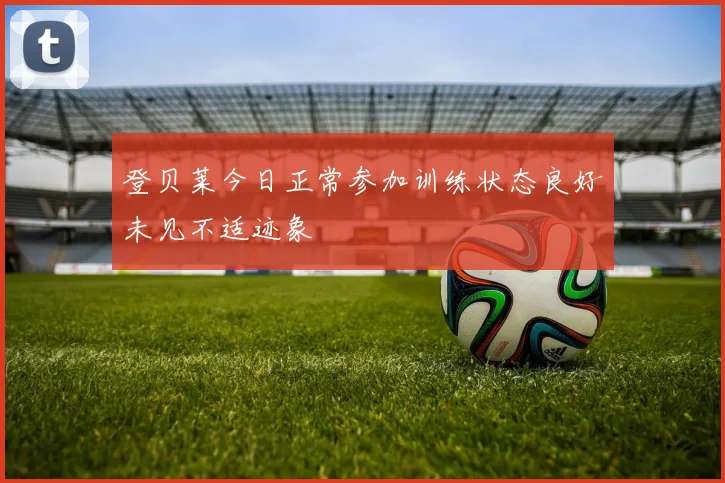 登贝莱今日正常参加训练状态良好未见不适迹象