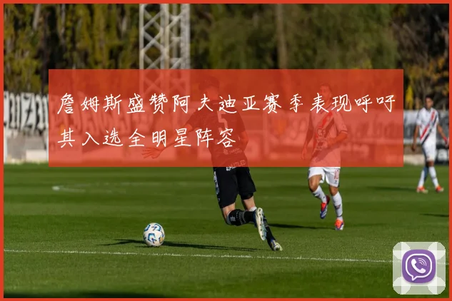 詹姆斯盛赞阿夫迪亚赛季表现呼吁其入选全明星阵容