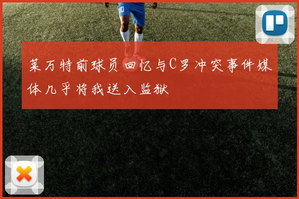 莱万特前球员回忆与C罗冲突事件媒体几乎将我送入监狱