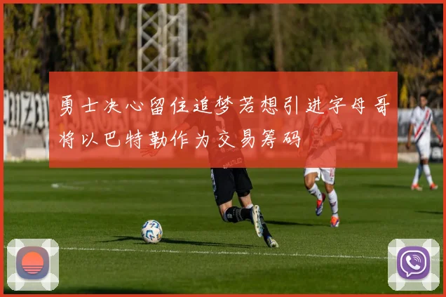 勇士决心留住追梦若想引进字母哥将以巴特勒作为交易筹码