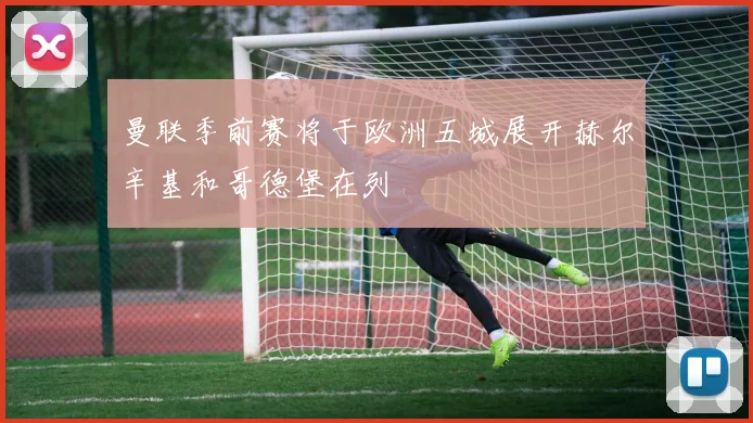 曼联季前赛将于欧洲五城展开赫尔辛基和哥德堡在列
