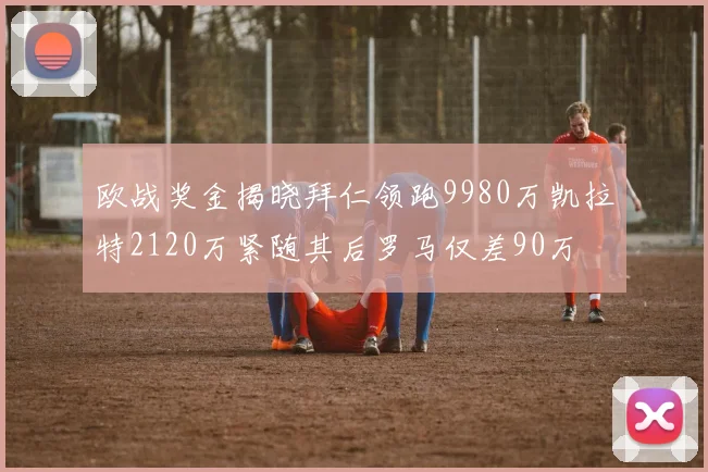 欧战奖金揭晓拜仁领跑9980万凯拉特2120万紧随其后罗马仅差90万