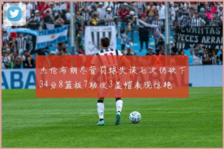 杰伦布朗尽管罚球失误七次仍砍下34分8篮板7助攻3盖帽表现惊艳