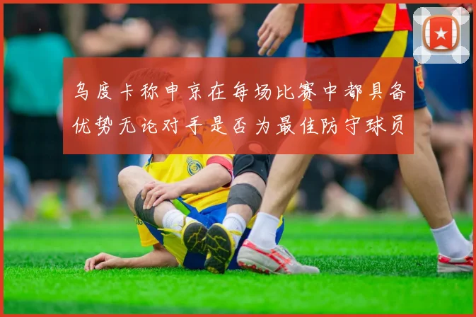 乌度卡称申京在每场比赛中都具备优势无论对手是否为最佳防守球员
