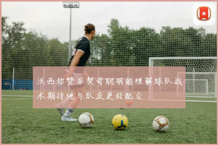 沃西称赞东契奇聪明能理解球队战术期待他与队友更好配合