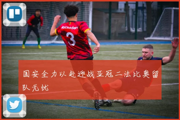 国安全力以赴迎战亚冠二法比奥留队无忧