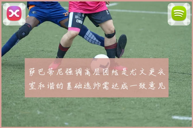 萨巴蒂尼强调高层团结是尤文更衣室和谐的基础选帅需达成一致意见