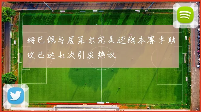 姆巴佩与居莱尔完美连线本赛季助攻已达七次引发热议