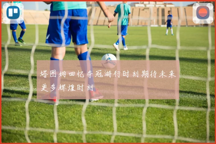 塔图姆回忆夺冠游行时刻期待未来更多辉煌时刻