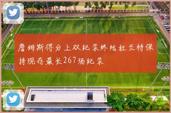詹姆斯得分上双纪录终结杜兰特保持现存最长267场纪录