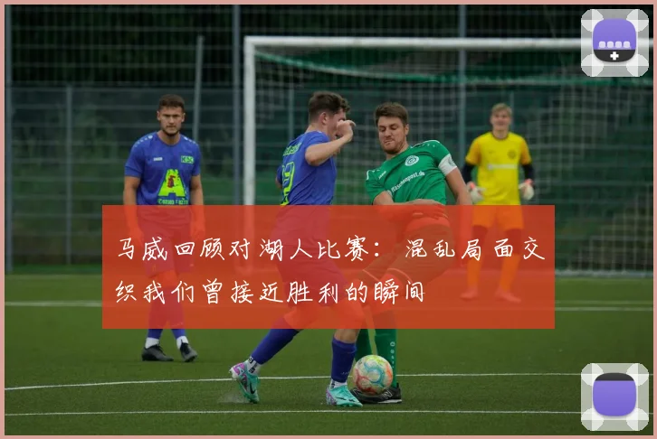 马威回顾对湖人比赛:混乱局面交织我们曾接近胜利的瞬间