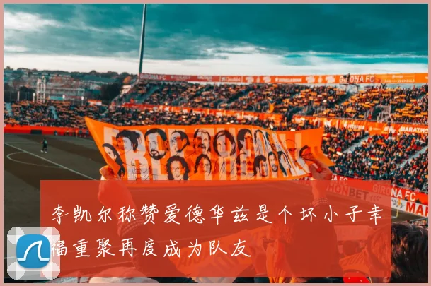 李凯尔称赞爱德华兹是个坏小子幸福重聚再度成为队友