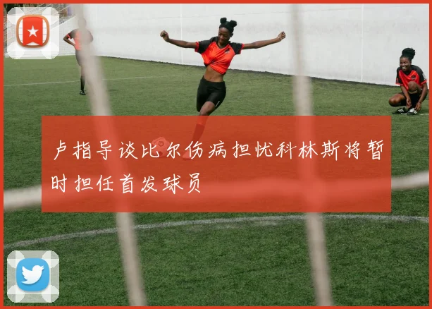 卢指导谈比尔伤病担忧科林斯将暂时担任首发球员